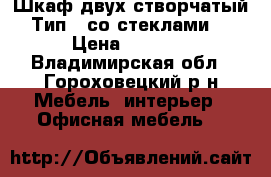 Шкаф двух створчатый Тип 3 со стеклами  › Цена ­ 3 000 - Владимирская обл., Гороховецкий р-н Мебель, интерьер » Офисная мебель   